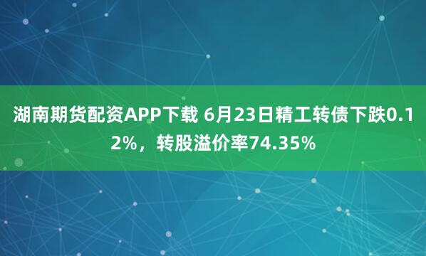 湖南期货配资APP下载 6月23日精工转债下跌0.12%，转股溢价率74.35%