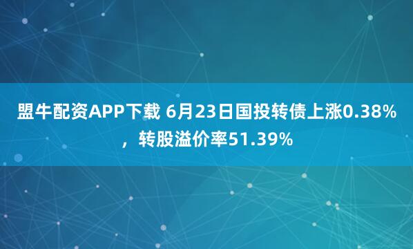 盟牛配资APP下载 6月23日国投转债上涨0.38%，转股溢价率51.39%