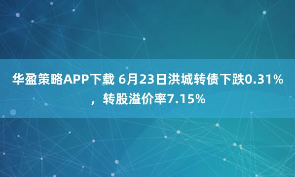 华盈策略APP下载 6月23日洪城转债下跌0.31%，转股溢价率7.15%