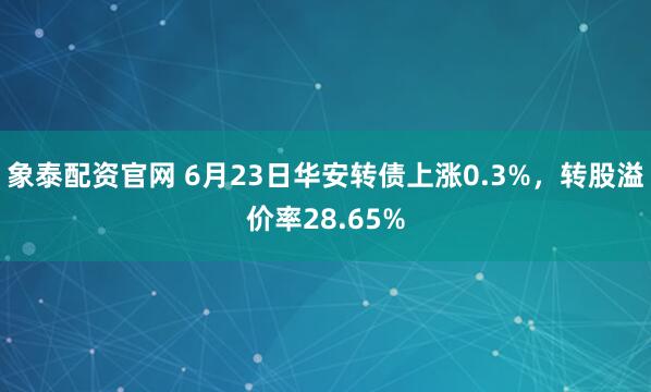 象泰配资官网 6月23日华安转债上涨0.3%，转股溢价率28.65%