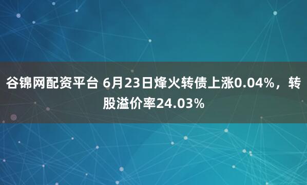 谷锦网配资平台 6月23日烽火转债上涨0.04%，转股溢价率24.03%