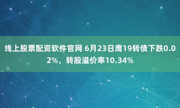 线上股票配资软件官网 6月23日鹰19转债下跌0.02%，转股溢价率10.34%
