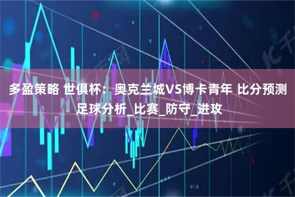 多盈策略 世俱杯：奥克兰城VS博卡青年 比分预测 足球分析_比赛_防守_进攻