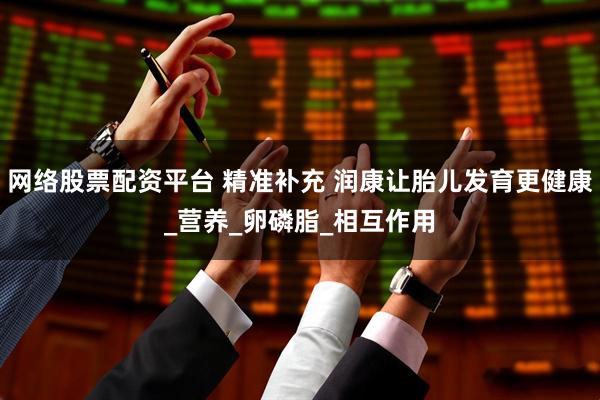 网络股票配资平台 精准补充 润康让胎儿发育更健康_营养_卵磷脂_相互作用