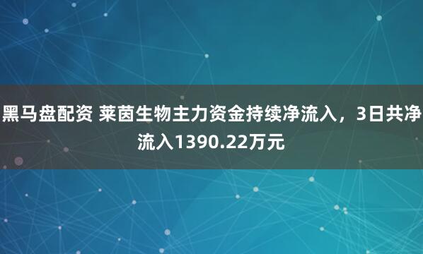 黑马盘配资 莱茵生物主力资金持续净流入，3日共净流入1390.22万元