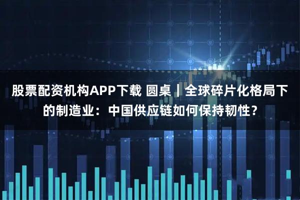 股票配资机构APP下载 圆桌｜全球碎片化格局下的制造业：中国供应链如何保持韧性？