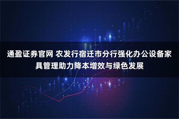 通盈证券官网 农发行宿迁市分行强化办公设备家具管理助力降本增效与绿色发展