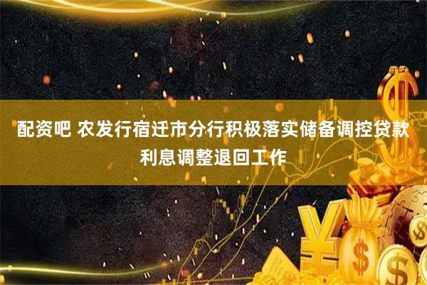 配资吧 农发行宿迁市分行积极落实储备调控贷款利息调整退回工作