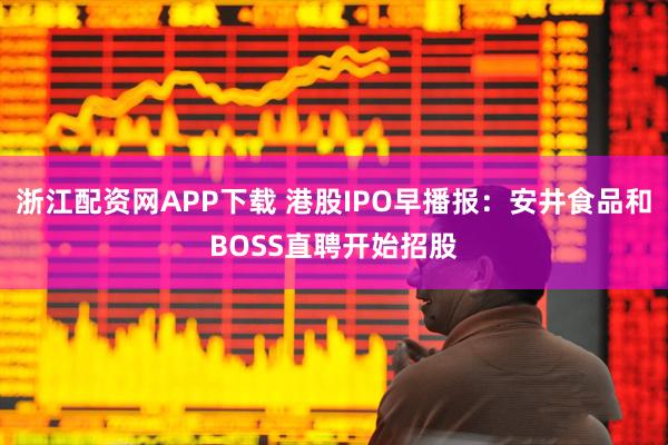 浙江配资网APP下载 港股IPO早播报：安井食品和BOSS直聘开始招股