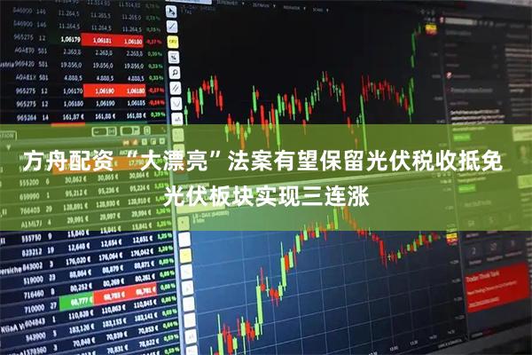方舟配资 “大漂亮”法案有望保留光伏税收抵免 光伏板块实现三连涨