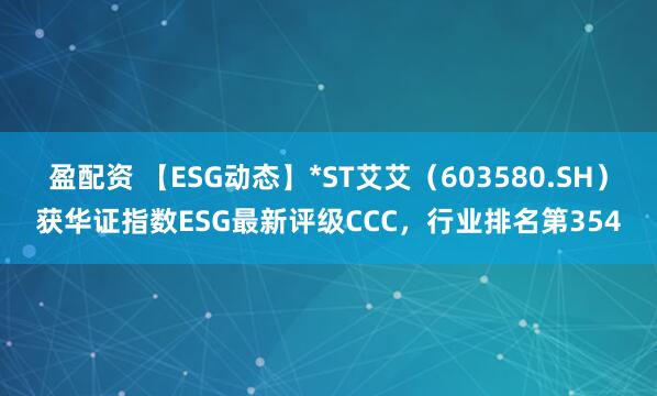 盈配资 【ESG动态】*ST艾艾（603580.SH）获华证指数ESG最新评级CCC，行业排名第354