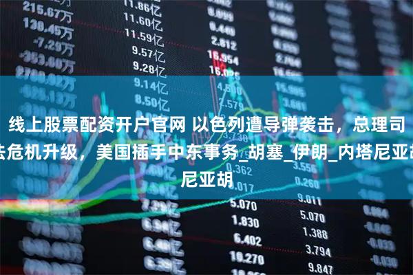 线上股票配资开户官网 以色列遭导弹袭击，总理司法危机升级，美国插手中东事务_胡塞_伊朗_内塔尼亚胡