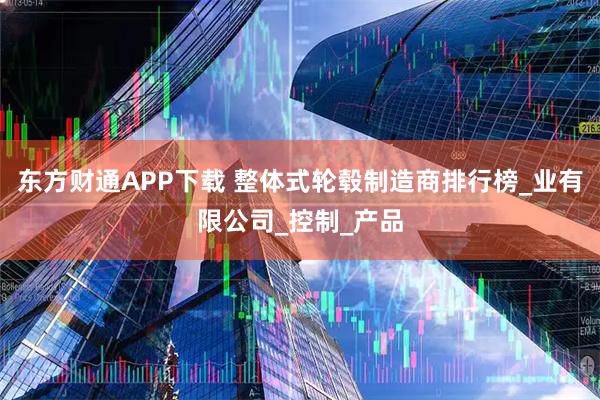 东方财通APP下载 整体式轮毂制造商排行榜_业有限公司_控制_产品