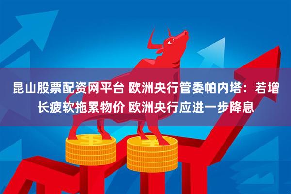 昆山股票配资网平台 欧洲央行管委帕内塔：若增长疲软拖累物价 欧洲央行应进一步降息