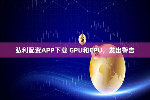 弘利配资APP下载 GPU和CPU，发出警告