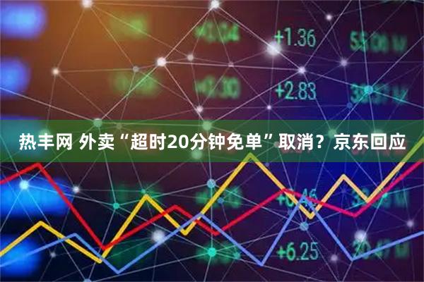 热丰网 外卖“超时20分钟免单”取消？京东回应