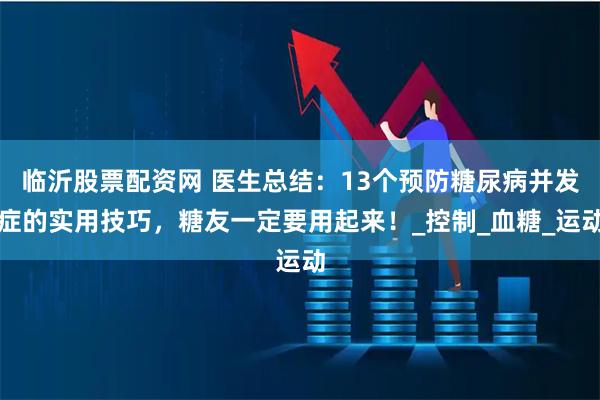 临沂股票配资网 医生总结：13个预防糖尿病并发症的实用技巧，糖友一定要用起来！_控制_血糖_运动
