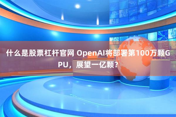 什么是股票杠杆官网 OpenAI将部署第100万颗GPU，展望一亿颗？