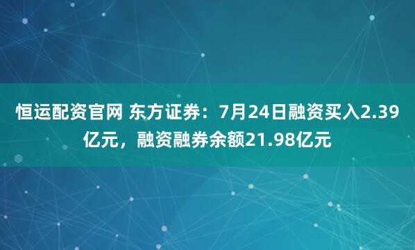 恒运配资官网 东方证券：7月24日融资买入2.39亿元，融资融券余额21.98亿元