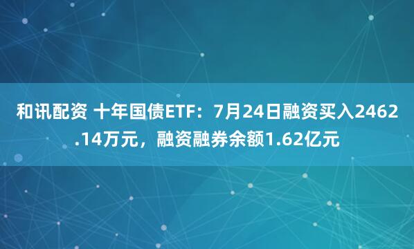 和讯配资 十年国债ETF：7月24日融资买入2462.14万元，融资融券余额1.62亿元
