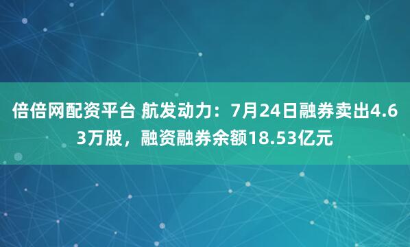 倍倍网配资平台 航发动力：7月24日融券卖出4.63万股，融资融券余额18.53亿元