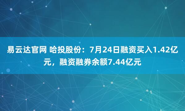 易云达官网 哈投股份：7月24日融资买入1.42亿元，融资融券余额7.44亿元