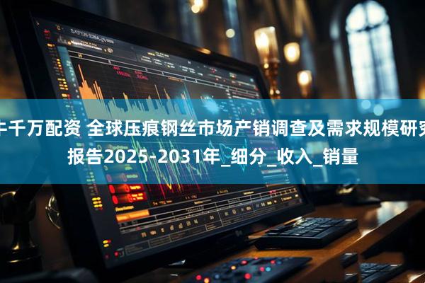牛千万配资 全球压痕钢丝市场产销调查及需求规模研究报告2025-2031年_细分_收入_销量