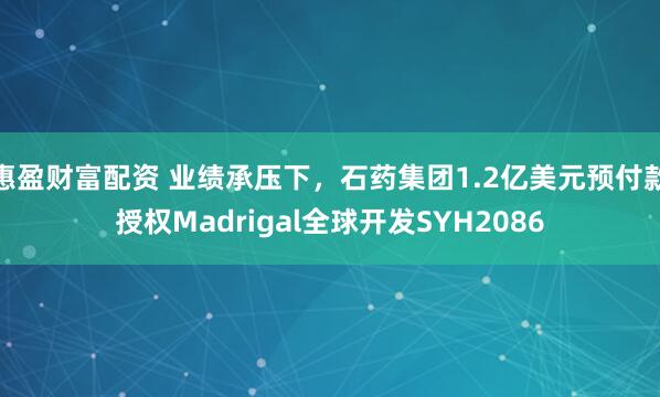 惠盈财富配资 业绩承压下，石药集团1.2亿美元预付款授权Madrigal全球开发SYH2086