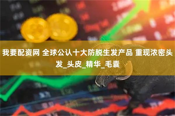 我要配资网 全球公认十大防脱生发产品 重现浓密头发_头皮_精华_毛囊