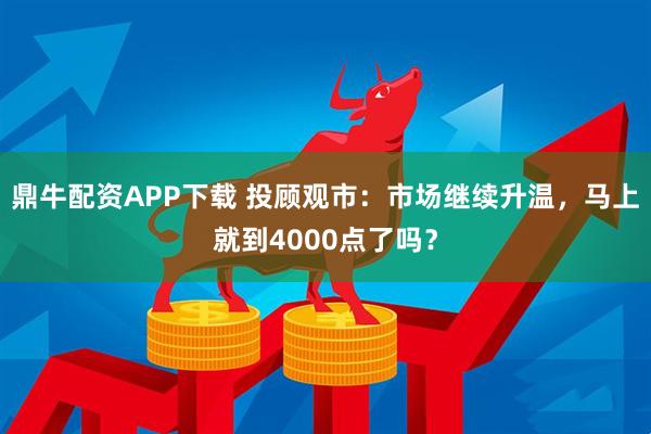 鼎牛配资APP下载 投顾观市：市场继续升温，马上就到4000点了吗？