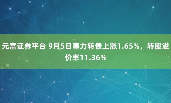 元富证券平台 9月5日塞力转债上涨1.65%，转股溢价率11.36%