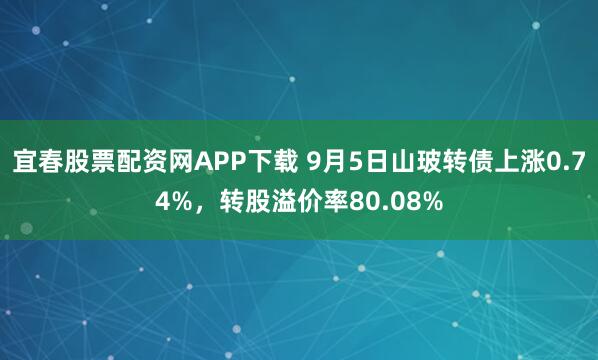 宜春股票配资网APP下载 9月5日山玻转债上涨0.74%，转股溢价率80.08%