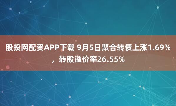 股投网配资APP下载 9月5日聚合转债上涨1.69%，转股溢价率26.55%