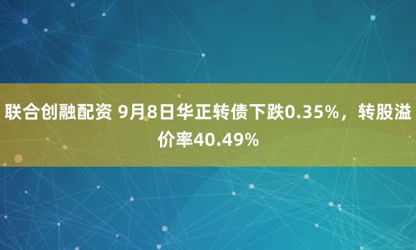 联合创融配资 9月8日华正转债下跌0.35%，转股溢价率40.49%