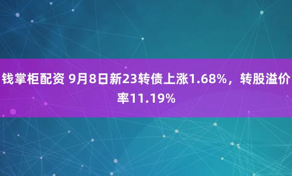 钱掌柜配资 9月8日新23转债上涨1.68%，转股溢价率11.19%