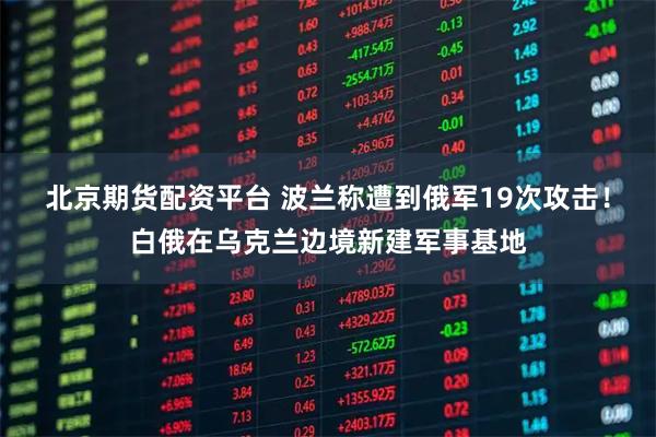 北京期货配资平台 波兰称遭到俄军19次攻击！白俄在乌克兰边境新建军事基地