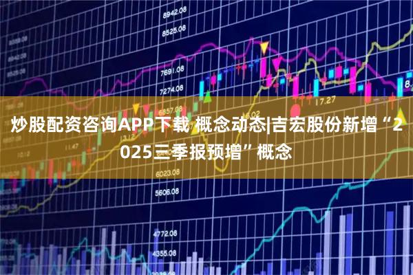 炒股配资咨询APP下载 概念动态|吉宏股份新增“2025三季报预增”概念