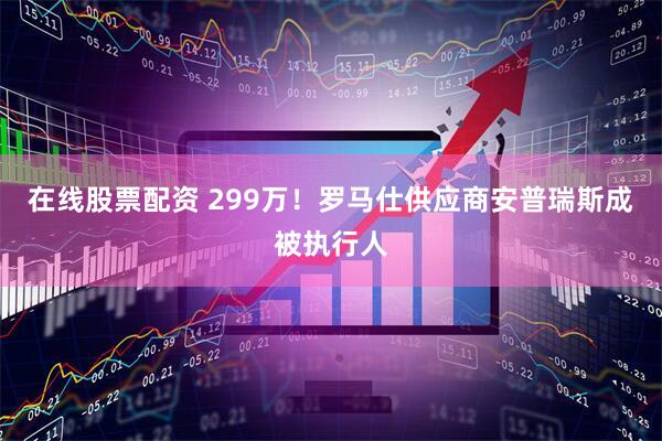 在线股票配资 299万！罗马仕供应商安普瑞斯成被执行人