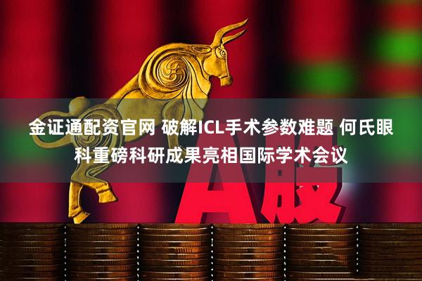金证通配资官网 破解ICL手术参数难题 何氏眼科重磅科研成果亮相国际学术会议