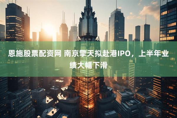 恩施股票配资网 南京擎天拟赴港IPO，上半年业绩大幅下滑