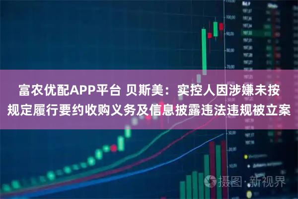 富农优配APP平台 贝斯美：实控人因涉嫌未按规定履行要约收购义务及信息披露违法违规被立案