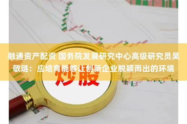 融通资产配资 国务院发展研究中心高级研究员吴敬琏：应培育能够让创新企业脱颖而出的环境