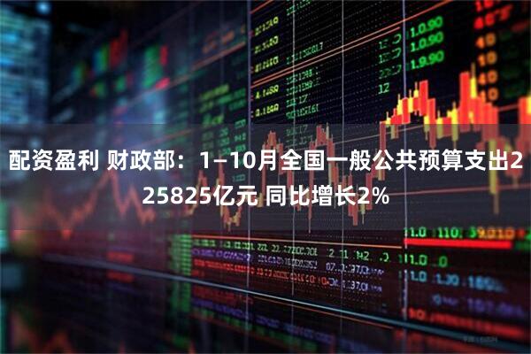 配资盈利 财政部：1—10月全国一般公共预算支出225825亿元 同比增长2%