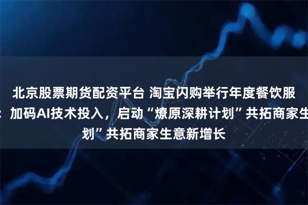 北京股票期货配资平台 淘宝闪购举行年度餐饮服务商大会：加码AI技术投入，启动“燎原深耕计划”共拓商家生意新增长