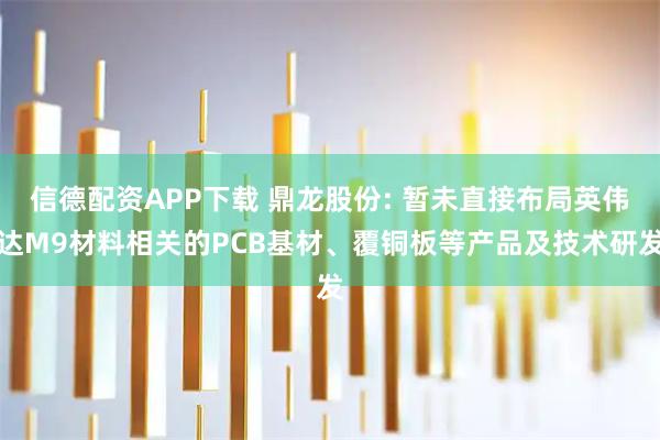 信德配资APP下载 鼎龙股份: 暂未直接布局英伟达M9材料相关的PCB基材、覆铜板等产品及技术研发