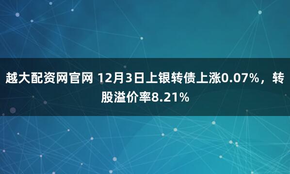 越大配资网官网 12月3日上银转债上涨0.07%，转股溢价率8.21%