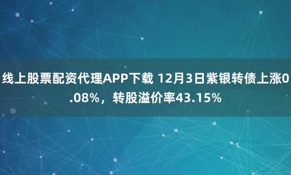 线上股票配资代理APP下载 12月3日紫银转债上涨0.08%，转股溢价率43.15%