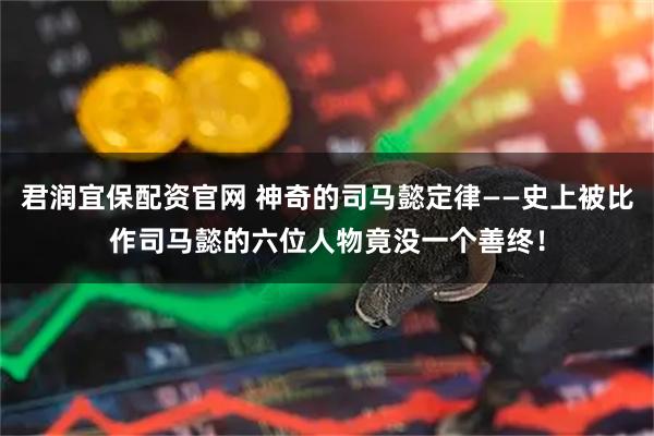 君润宜保配资官网 神奇的司马懿定律——史上被比作司马懿的六位人物竟没一个善终！
