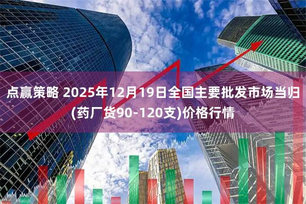点赢策略 2025年12月19日全国主要批发市场当归(药厂货90-120支)价格行情