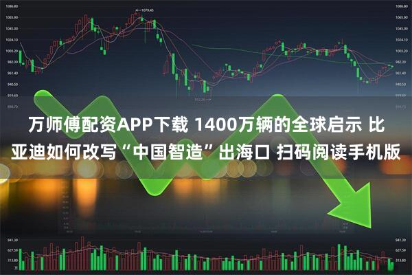 万师傅配资APP下载 1400万辆的全球启示 比亚迪如何改写“中国智造”出海口 扫码阅读手机版